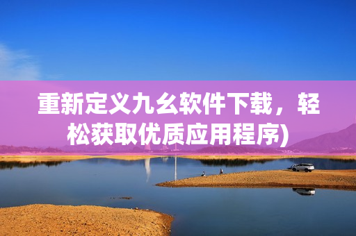 重新定义九幺软件下载，轻松获取优质应用程序)