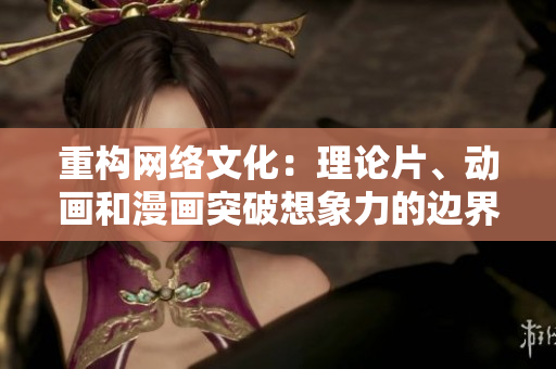 重构网络文化：理论片、动画和漫画突破想象力的边界