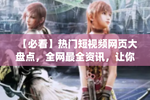 【必看】热门短视频网页大盘点，全网最全资讯，让你get不停！