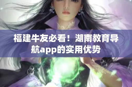 福建牛友必看！湖南教育导航app的实用优势