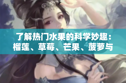 了解热门水果的科学妙趣：榴莲、草莓、芒果、菠萝与香蕉