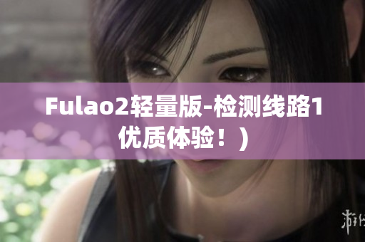 Fulao2轻量版-检测线路1优质体验！)