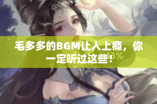 毛多多的BGM让人上瘾，你一定听过这些！