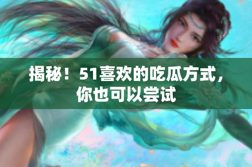 揭秘！51喜欢的吃瓜方式，你也可以尝试