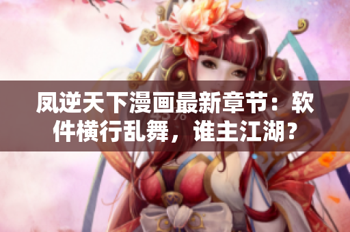 凤逆天下漫画最新章节：软件横行乱舞，谁主江湖？