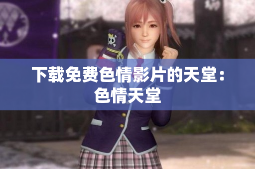 下载免费色情影片的天堂：色情天堂