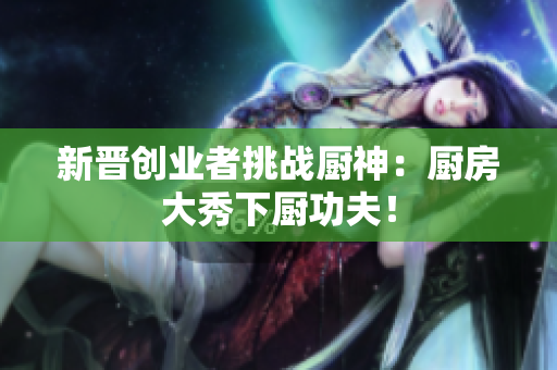 新晋创业者挑战厨神：厨房大秀下厨功夫！