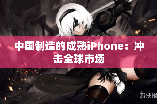 中国制造的成熟iPhone：冲击全球市场