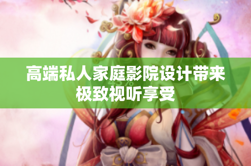 高端私人家庭影院设计带来极致视听享受