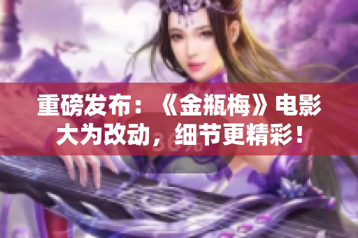 重磅发布：《金瓶梅》电影大为改动，细节更精彩！