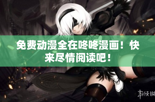 免费动漫全在咚咚漫画！快来尽情阅读吧！