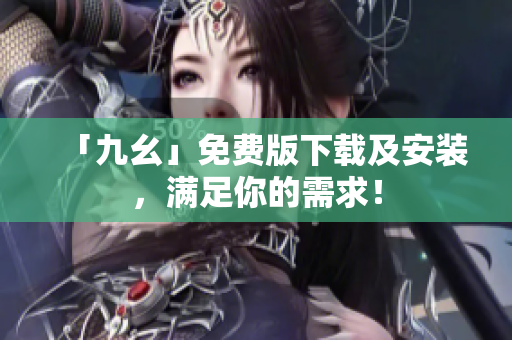 「九幺」免费版下载及安装，满足你的需求！