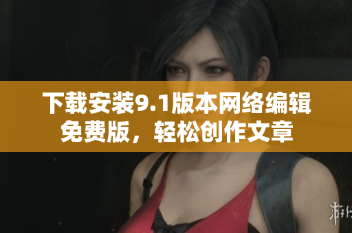 下载安装9.1版本网络编辑免费版，轻松创作文章