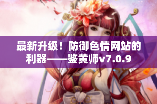 最新升级！防御色情网站的利器——鉴黄师v7.0.9