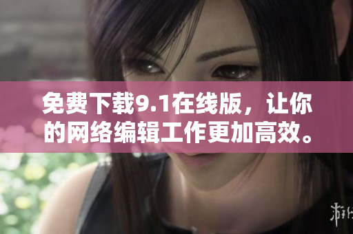 免费下载9.1在线版，让你的网络编辑工作更加高效。