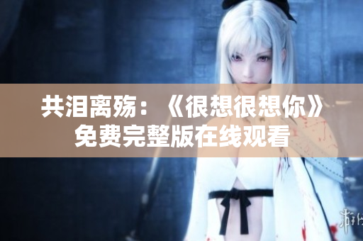 共泪离殇：《很想很想你》免费完整版在线观看