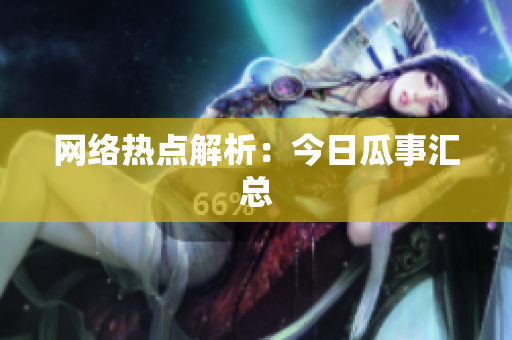 网络热点解析：今日瓜事汇总