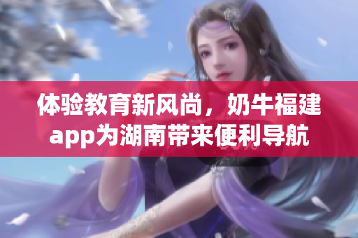 体验教育新风尚，奶牛福建app为湖南带来便利导航