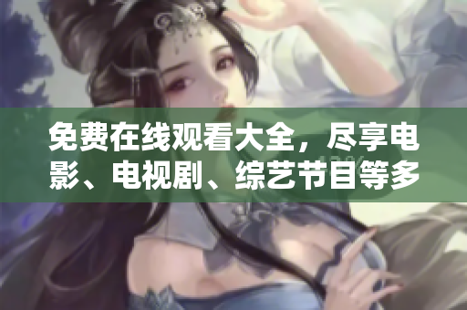 免费在线观看大全，尽享电影、电视剧、综艺节目等多种资源