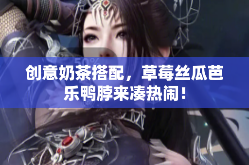 创意奶茶搭配，草莓丝瓜芭乐鸭脖来凑热闹！