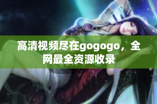 高清视频尽在gogogo，全网最全资源收录