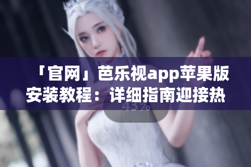 「官网」芭乐视app苹果版安装教程：详细指南迎接热播节目