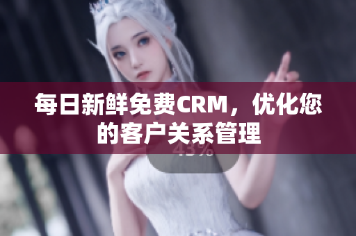 每日新鲜免费CRM，优化您的客户关系管理