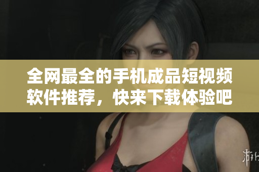 全网最全的手机成品短视频软件推荐，快来下载体验吧！