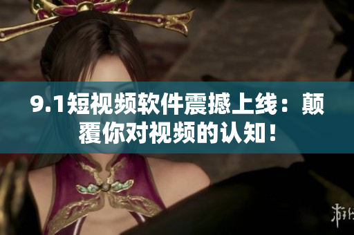 9.1短视频软件震撼上线：颠覆你对视频的认知！