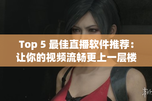 Top 5 最佳直播软件推荐：让你的视频流畅更上一层楼