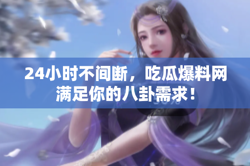 24小时不间断，吃瓜爆料网满足你的八卦需求！