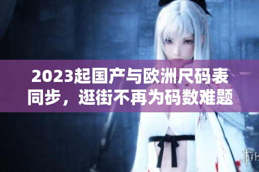 2023起国产与欧洲尺码表同步，逛街不再为码数难题