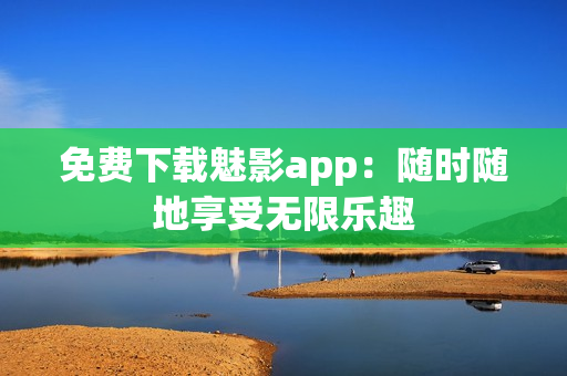 免费下载魅影app：随时随地享受无限乐趣