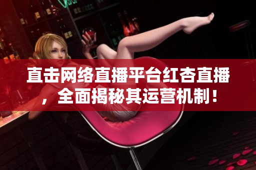 直击网络直播平台红杏直播，全面揭秘其运营机制！