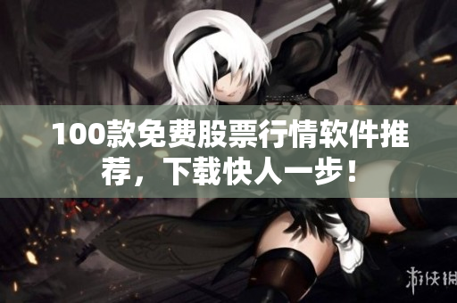 100款免费股票行情软件推荐，下载快人一步！