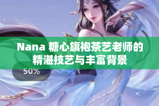 Nana 糖心旗袍茶艺老师的精湛技艺与丰富背景