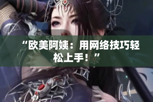 “欧美阿姨：用网络技巧轻松上手！”