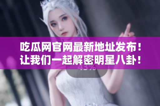 吃瓜网官网最新地址发布！让我们一起解密明星八卦！