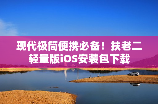 现代极简便携必备！扶老二轻量版iOS安装包下载
