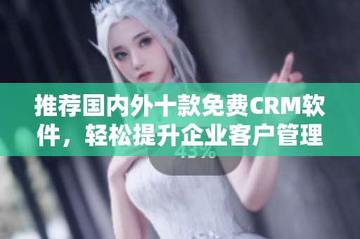 推荐国内外十款免费CRM软件，轻松提升企业客户管理效率