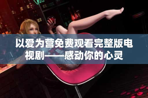 以爱为营免费观看完整版电视剧——感动你的心灵