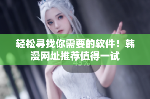 轻松寻找你需要的软件！韩漫网址推荐值得一试