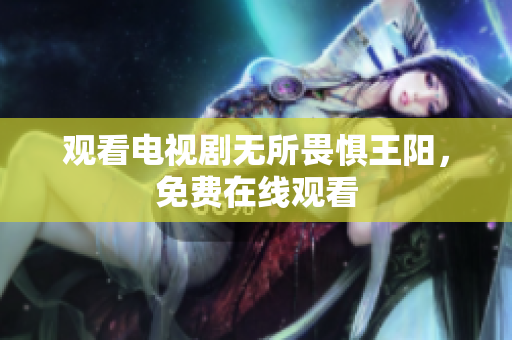 观看电视剧无所畏惧王阳，免费在线观看