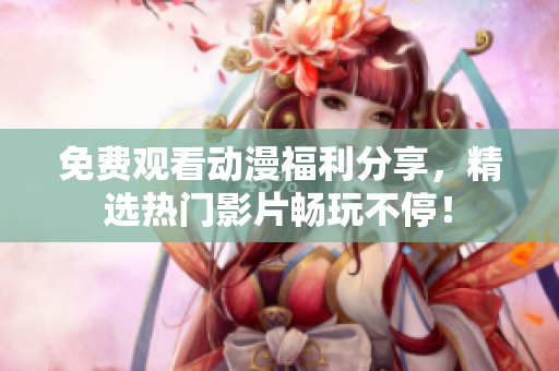 免费观看动漫福利分享，精选热门影片畅玩不停！