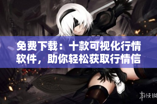 免费下载：十款可视化行情软件，助你轻松获取行情信息