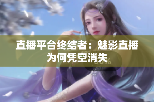 直播平台终结者：魅影直播为何凭空消失
