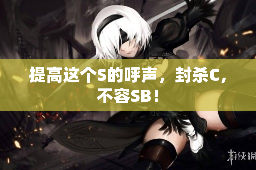 提高这个S的呼声，封杀C，不容SB！