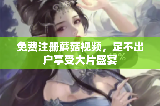 免费注册蘑菇视频，足不出户享受大片盛宴