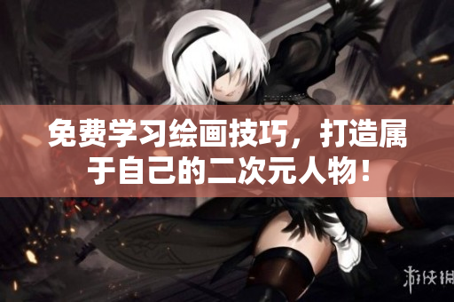 免费学习绘画技巧，打造属于自己的二次元人物！