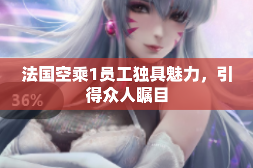 法国空乘1员工独具魅力，引得众人瞩目